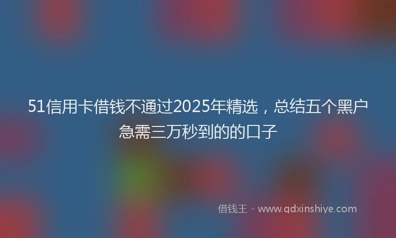 51信用卡借钱不通过2025年精选,总结五个黑户急需三万秒到的的口子