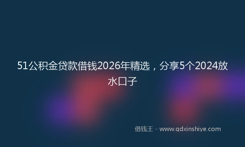 51公积金贷款借钱2026年精选，分享5个2024放水口子