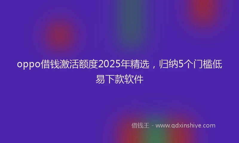 oppo借钱激活额度2025年精选，归纳5个门槛低易下款软件