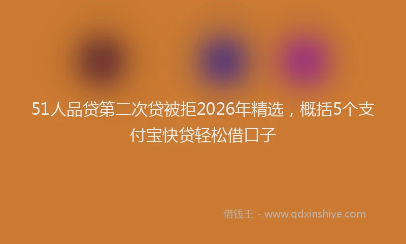 51人品贷第二次贷被拒2026年精选，概括5个支付宝快贷轻松借口子
