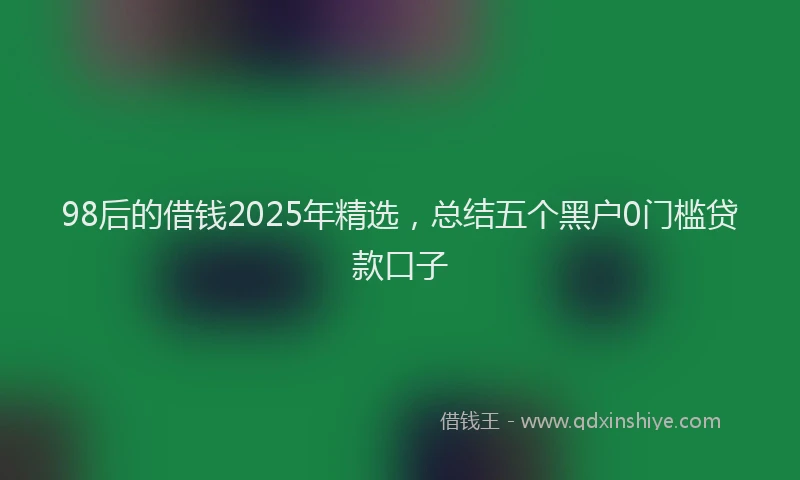 98后的借钱2025年精选，总结五个黑户0门槛贷款口子