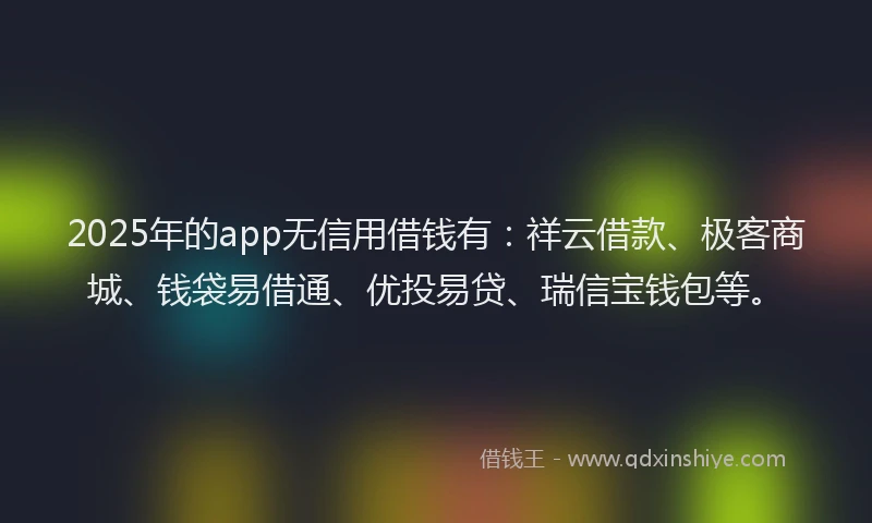 2025年的app无信用借钱有:祥云借款、极客商城、钱袋易借通、优投易贷、瑞信宝钱包等。