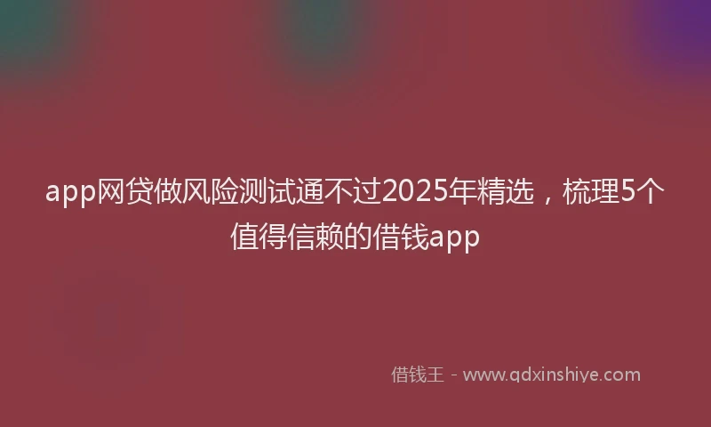 app网贷做风险测试通不过2025年精选，梳理5个值得信赖的借钱app
