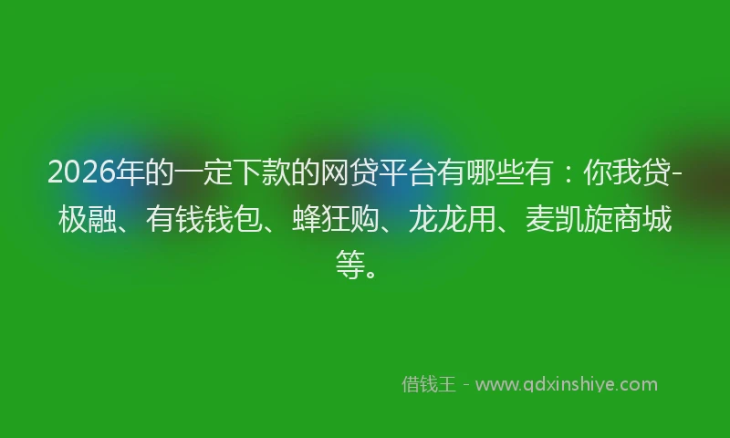 2026年的一定下款的网贷平台有哪些有：你我贷-极融、有钱钱包、蜂狂购、龙龙用、麦凯旋商城等。