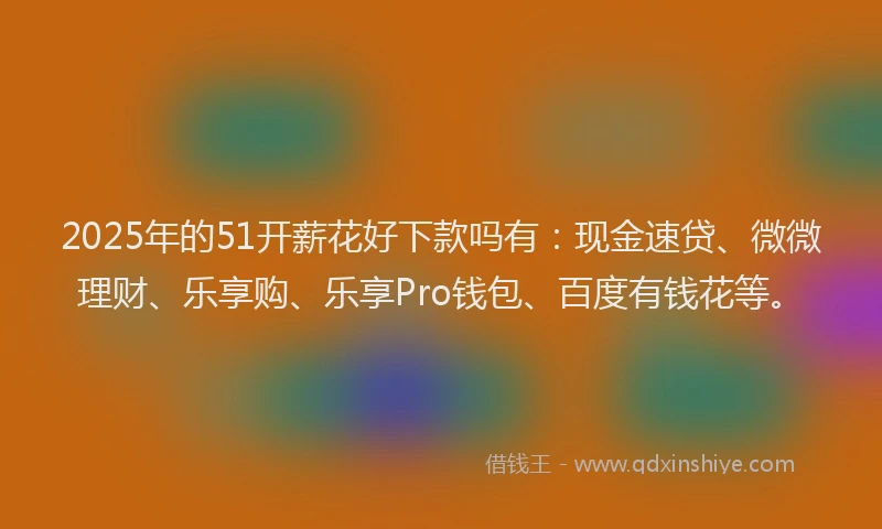 2025年的51开薪花好下款吗有:现金速贷、微微理财、乐享购、乐享Pro钱包、百度有钱花等。
