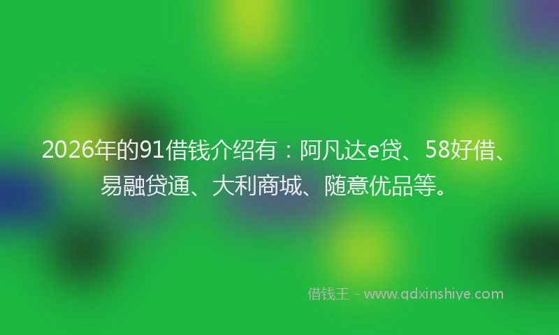 2026年的91借钱介绍有:阿凡达e贷、58好借、易融贷通、大利商城、随意优品等。