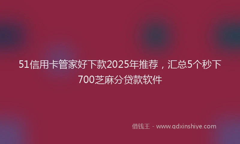 51信用卡管家好下款2025年推荐,汇总5个秒下700芝麻分贷款软件