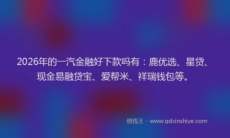 2026年的一汽金融好下款吗有：鹿优选、星贷、现金易融贷宝、爱帮米、祥瑞钱包等。