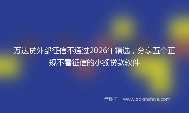 万达贷外部征信不通过2026年精选，分享五个正规不看征信的小额贷款软件
