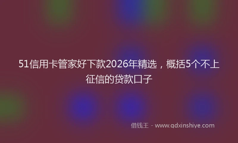 51信用卡管家好下款2026年精选,概括5个不上征信的贷款口子