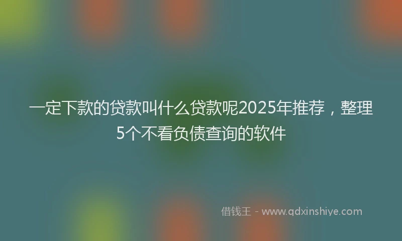 一定下款的贷款叫什么贷款呢2025年推荐，整理5个不看负债查询的软件
