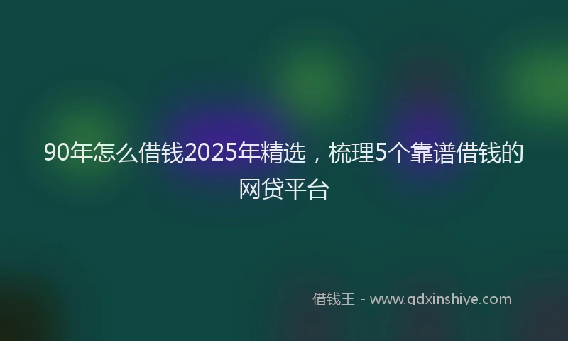 90年怎么借钱2025年精选,梳理5个靠谱借钱的网贷平台