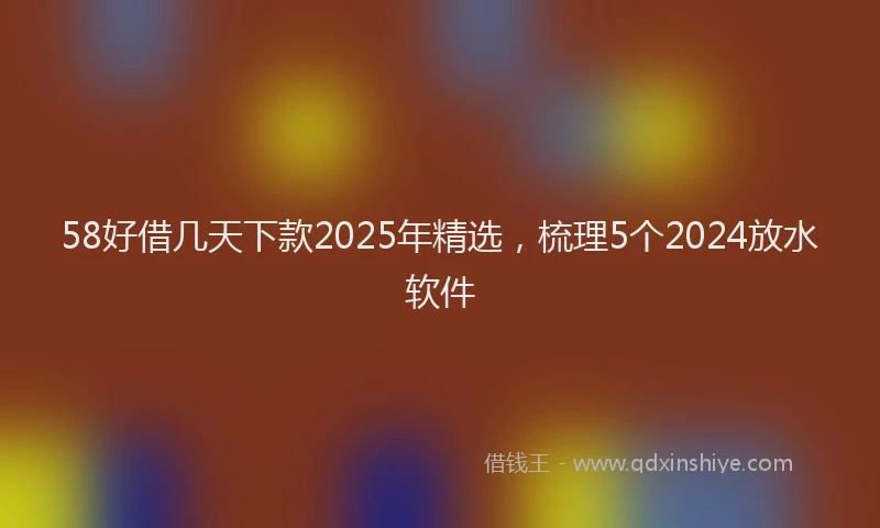 58好借几天下款2025年精选，梳理5个2024放水软件
