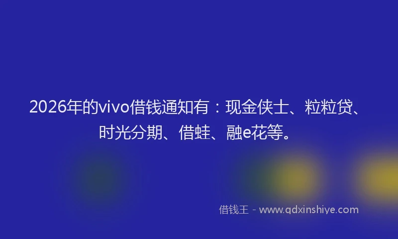 2026年的vivo借钱通知有：现金侠士、粒粒贷、时光分期、借蛙、融e花等。