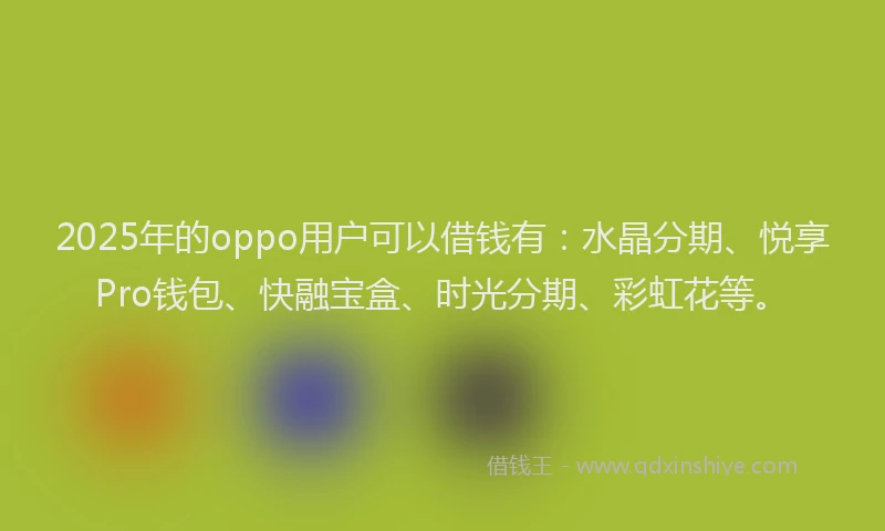 2025年的oppo用户可以借钱有：水晶分期、悦享Pro钱包、快融宝盒、时光分期、彩虹花等。