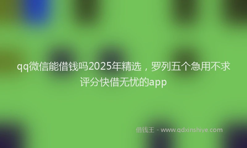 qq微信能借钱吗2025年精选，罗列五个急用不求评分快借无忧的app