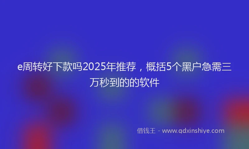 e周转好下款吗2025年推荐，概括5个黑户急需三万秒到的的软件