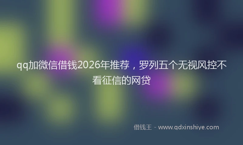 qq加微信借钱2026年推荐，罗列五个无视风控不看征信的网贷