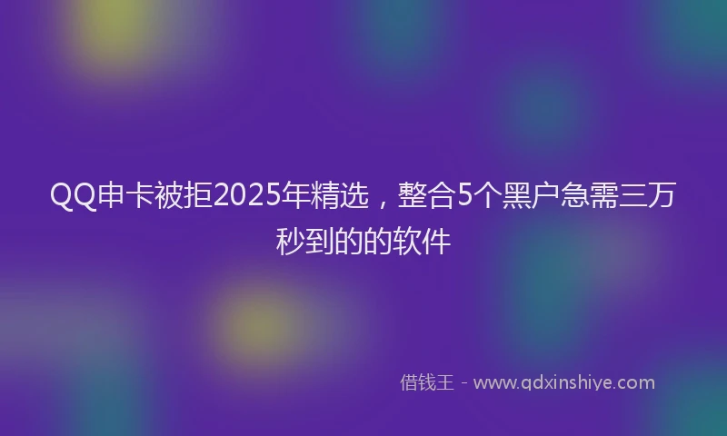 QQ申卡被拒2025年精选，整合5个黑户急需三万秒到的的软件