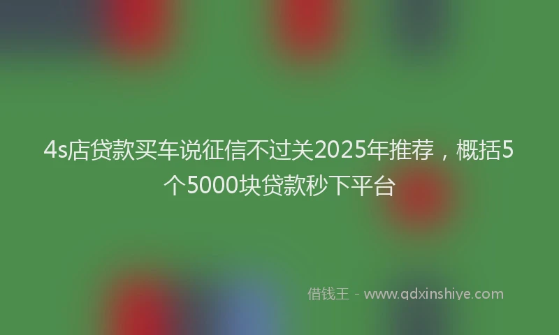 4s店贷款买车说征信不过关2025年推荐，概括5个5000块贷款秒下平台