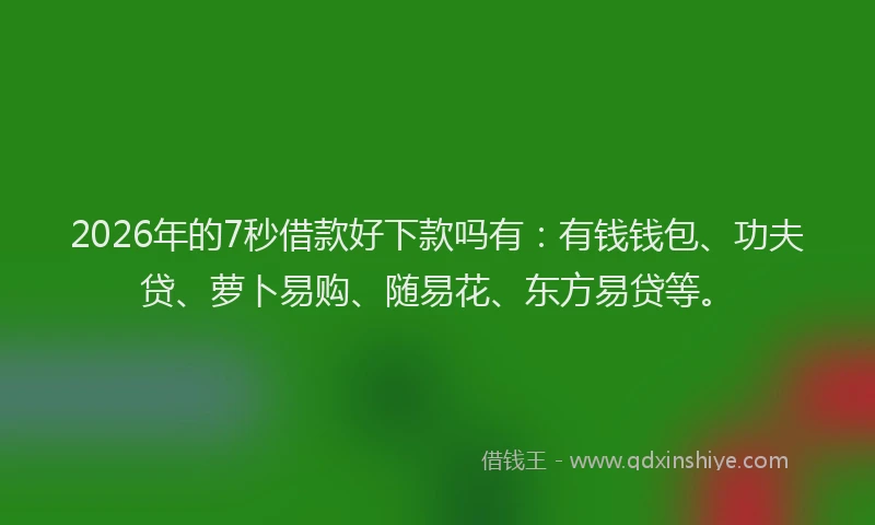 2026年的7秒借款好下款吗有：有钱钱包、功夫贷、萝卜易购、随易花、东方易贷等。