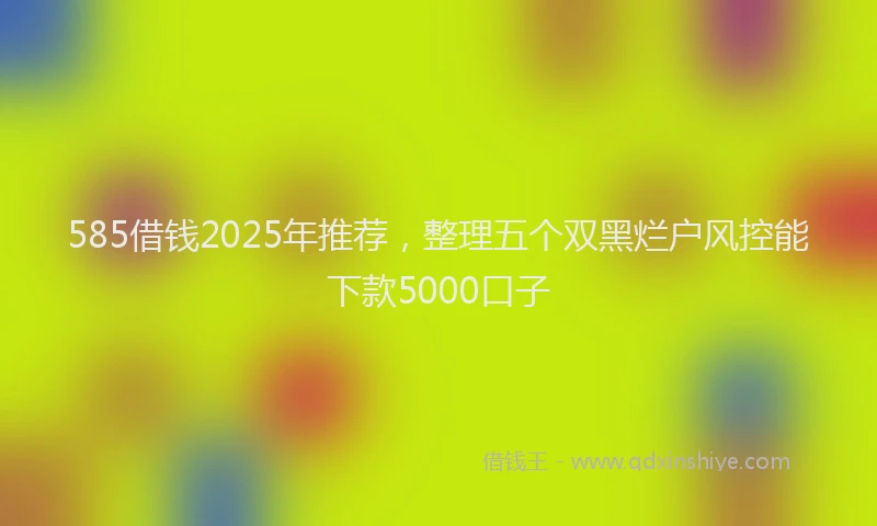 585借钱2025年推荐，整理五个双黑烂户风控能下款5000口子