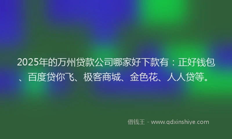 2025年的万州贷款公司哪家好下款有：正好钱包、百度贷你飞、极客商城、金色花、人人贷等。