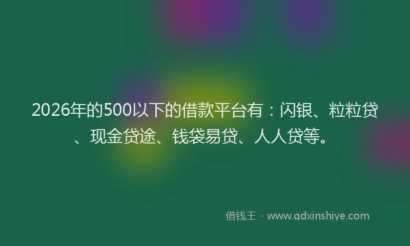 2026年的500以下的借款平台有：闪银、粒粒贷、现金贷途、钱袋易贷、人人贷等。