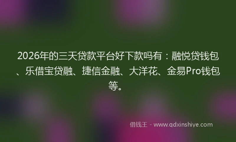 2026年的三天贷款平台好下款吗有：融悦贷钱包、乐借宝贷融、捷信金融、大洋花、金易Pro钱包等。