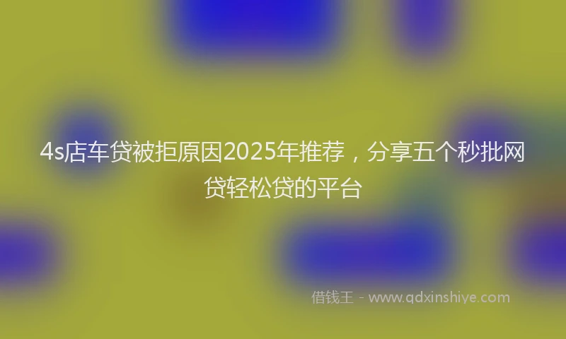 4s店车贷被拒原因2025年推荐，分享五个秒批网贷轻松贷的平台
