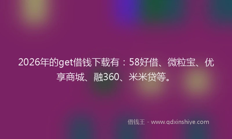 2026年的get借钱下载有：58好借、微粒宝、优享商城、融360、米米贷等。