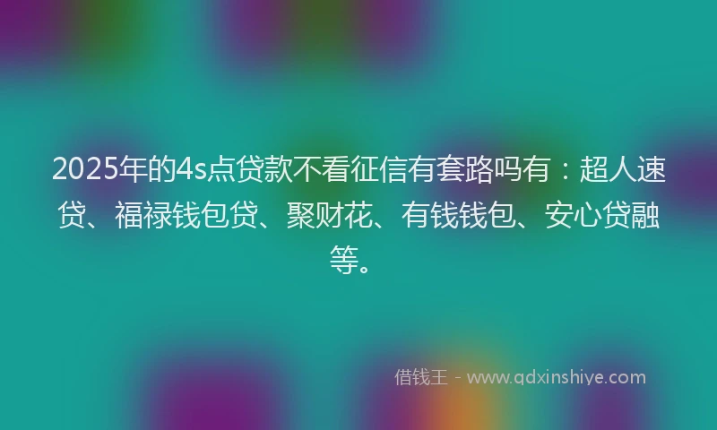 2025年的4s点贷款不看征信有套路吗有:超人速贷、福禄钱包贷、聚财花、有钱钱包、安心贷融等。