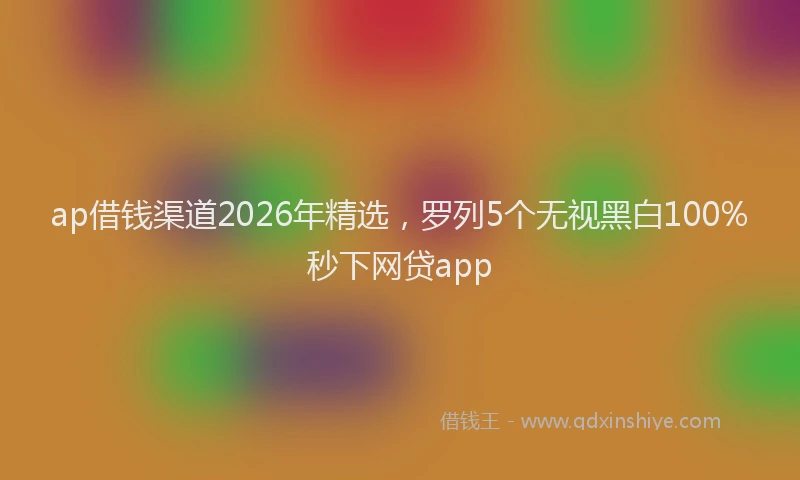 ap借钱渠道2026年精选,罗列5个无视黑白100%秒下网贷app