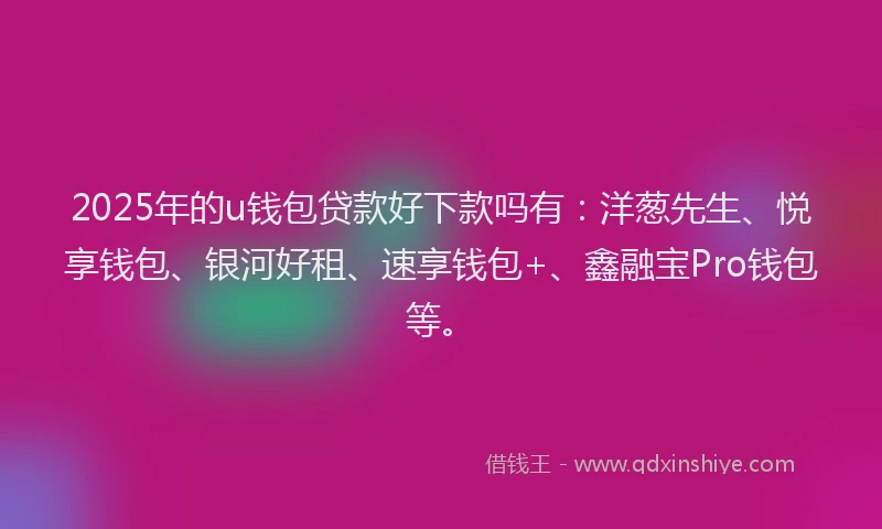 2025年的u钱包贷款好下款吗有：洋葱先生、悦享钱包、银河好租、速享钱包+、鑫融宝Pro钱包等。