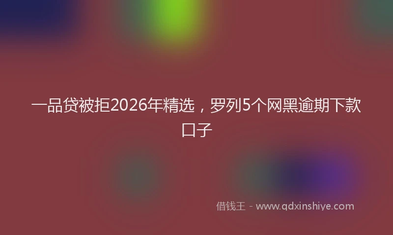 一品贷被拒2026年精选，罗列5个网黑逾期下款口子