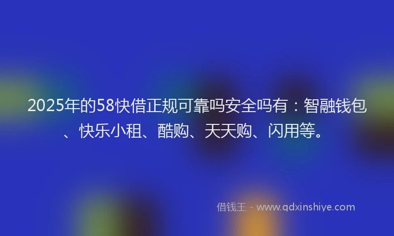 2025年的58快借正规可靠吗安全吗有：智融钱包、快乐小租、酷购、天天购、闪用等。