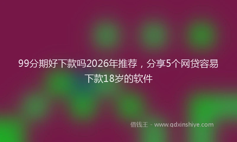 99分期好下款吗2026年推荐，分享5个网贷容易下款18岁的软件