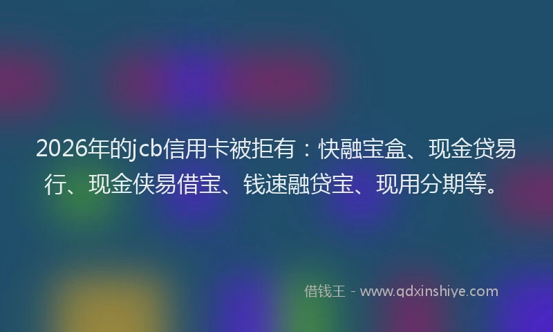 2026年的jcb信用卡被拒有：快融宝盒、现金贷易行、现金侠易借宝、钱速融贷宝、现用分期等。