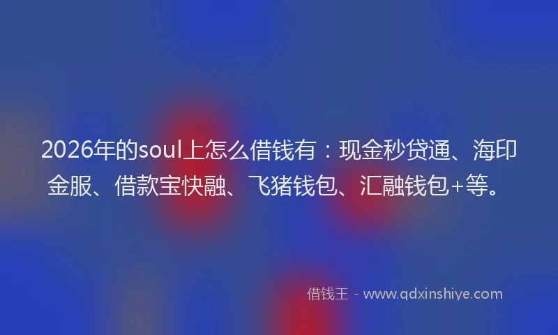 2026年的soul上怎么借钱有：现金秒贷通、海印金服、借款宝快融、飞猪钱包、汇融钱包+等。
