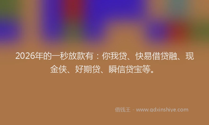 2026年的一秒放款有:你我贷、快易借贷融、现金侠、好期贷、瞬信贷宝等。