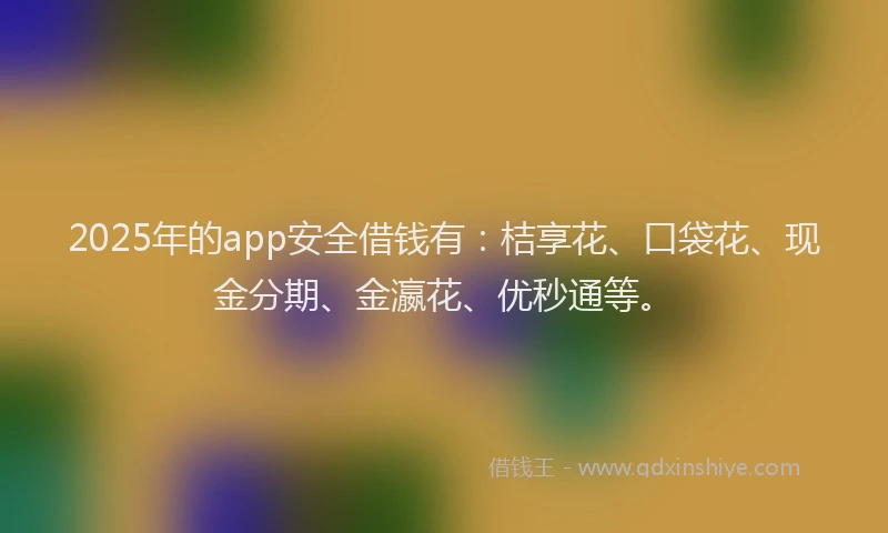 2025年的app安全借钱有：桔享花、口袋花、现金分期、金瀛花、优秒通等。