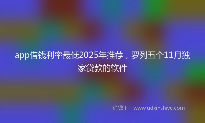 app借钱利率最低2025年推荐，罗列五个11月独家贷款的软件