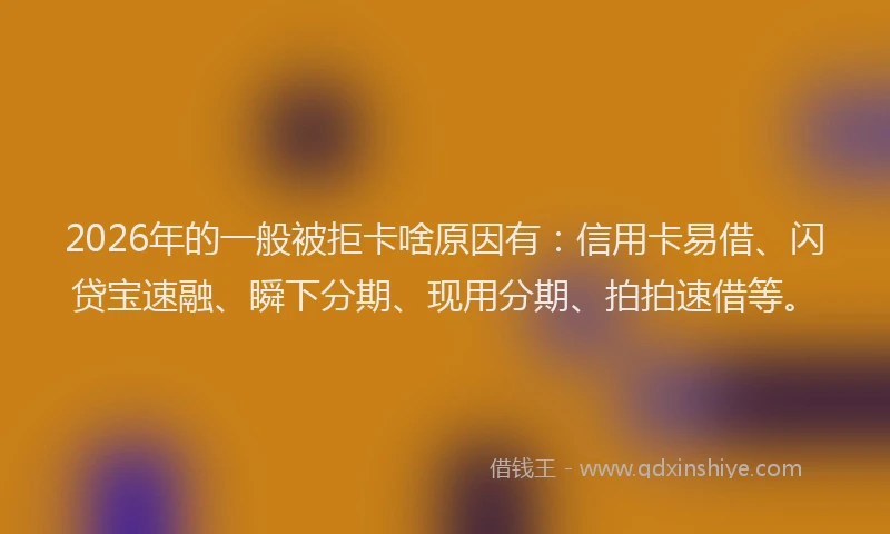 2026年的一般被拒卡啥原因有：信用卡易借、闪贷宝速融、瞬下分期、现用分期、拍拍速借等。