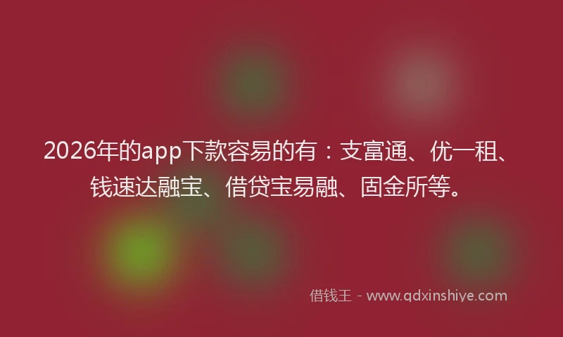2026年的app下款容易的有:支富通、优一租、钱速达融宝、借贷宝易融、固金所等。