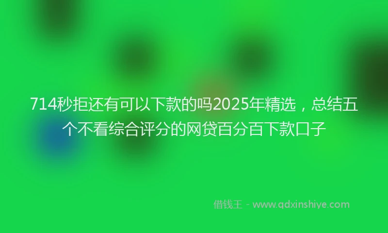 714秒拒还有可以下款的吗2025年精选，总结五个不看综合评分的网贷百分百下款口子