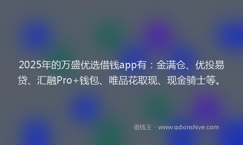 2025年的万盛优选借钱app有:金满仓、优投易贷、汇融Pro+钱包、唯品花取现、现金骑士等。