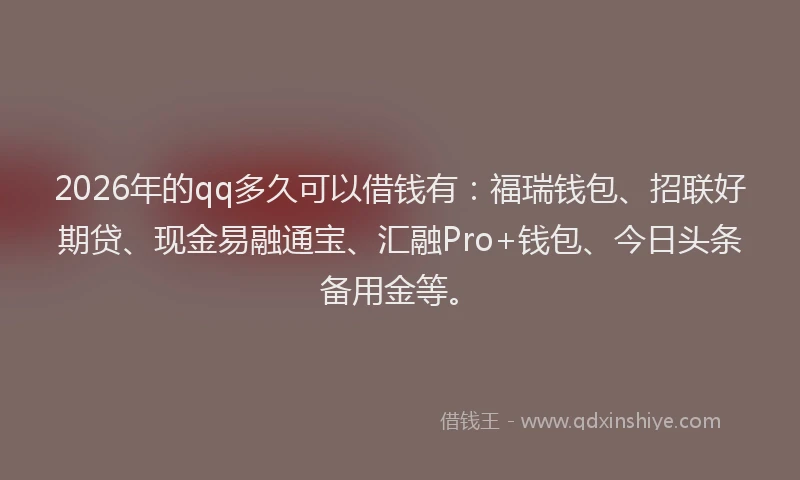 2026年的qq多久可以借钱有：福瑞钱包、招联好期贷、现金易融通宝、汇融Pro+钱包、今日头条备用金等。