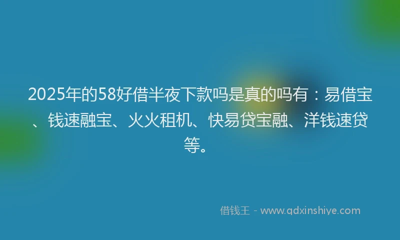 2025年的58好借半夜下款吗是真的吗有：易借宝、钱速融宝、火火租机、快易贷宝融、洋钱速贷等。