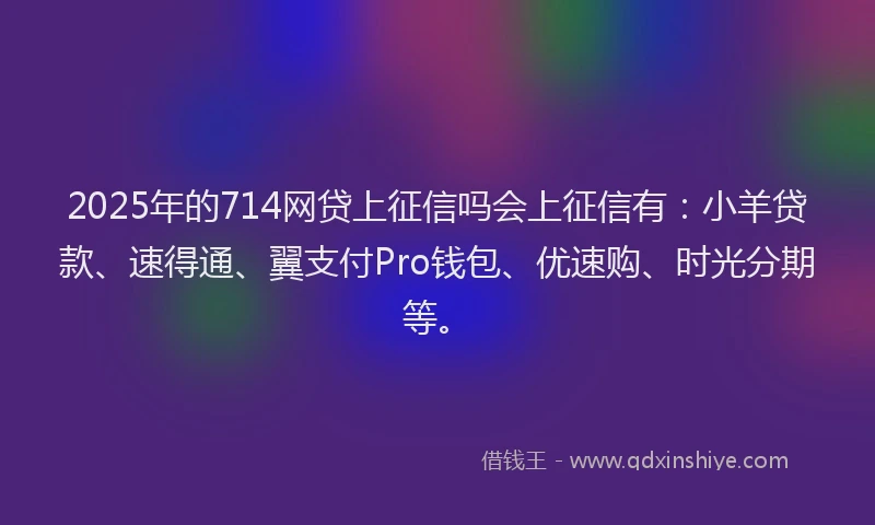 2025年的714网贷上征信吗会上征信有：小羊贷款、速得通、翼支付Pro钱包、优速购、时光分期等。