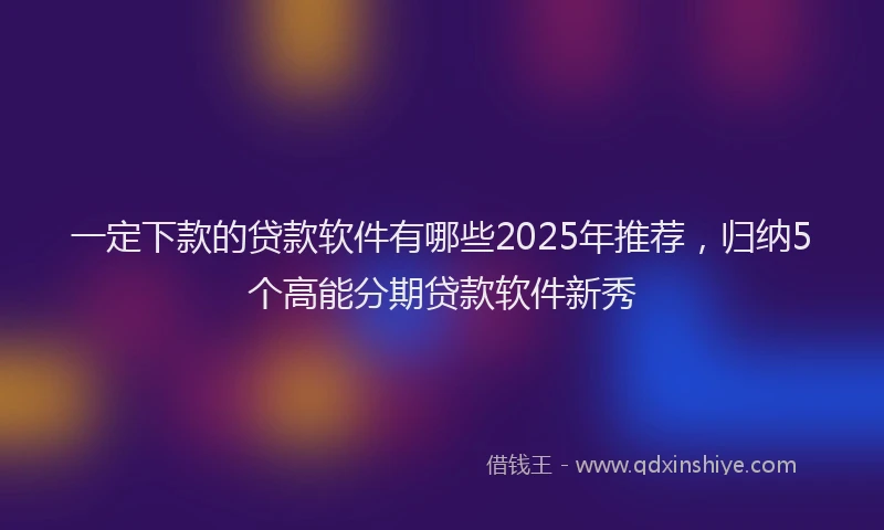 一定下款的贷款软件有哪些2025年推荐,归纳5个高能分期贷款软件新秀